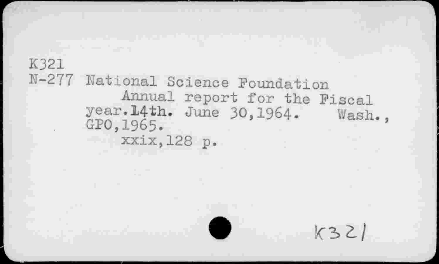 ﻿K321
N-277 National Science Foundation
Annual report for the Fiscal year.14th. June 30,1964« Wash. GPO,1965«
xxix,128 p.